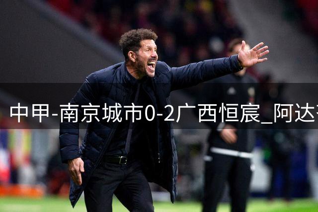 中甲-南京城市0-2广西恒宸 阿达齐什维利破门，戴明世界波