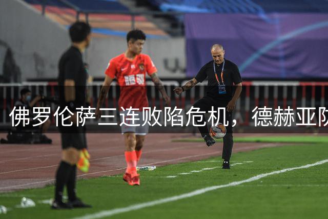 佛罗伦萨三连败陷危机，德赫亚防线失守