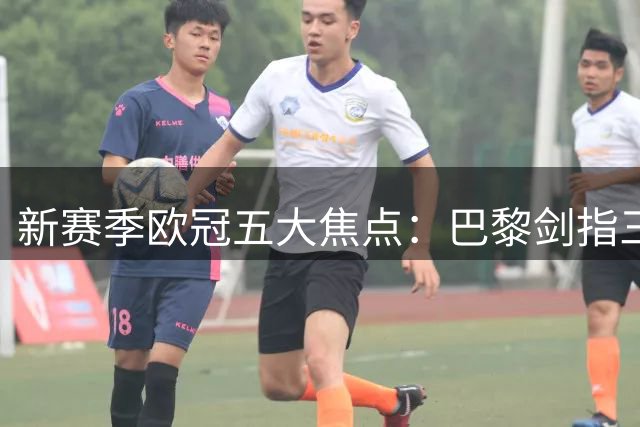 新赛季欧冠五大焦点：巴黎剑指三冠王 枪手志在巅峰