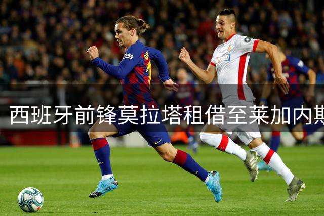 西班牙前锋莫拉塔租借至莱加内斯 合同含买断条款